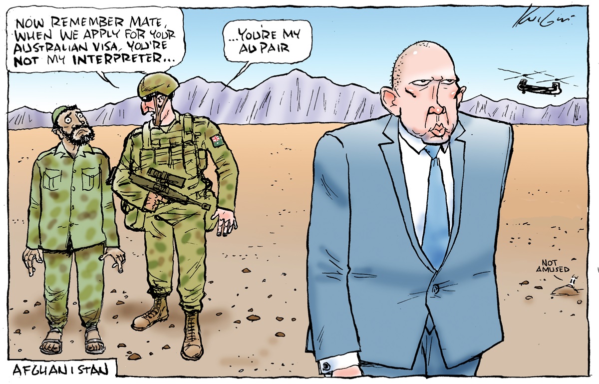In Afghanistan a soldier says to an Afghani interpreter, 'Now remember mate, when we apply for your Australian visa, you're not my interpreter... you're my au pair.' Peter Dutton wearing a blue suit glumly walks away. In Afghanistan a soldier says to an Afghani interpreter, 'Now remember mate, when we apply for your Australian visa, you're not my interpreter... you're my au pair.' Peter Dutton wearing a blue suit glumly walks away.