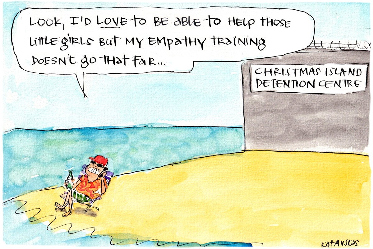 Scott Morrison sits on a beach chair talking on a phone in front of the Christmas Island Detention Centre. He says, 'Look, I'd love to be able to help those little girls but my empathy training doesn't go that far...'