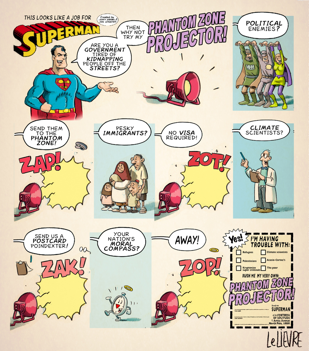 Superman advertises a small lamp saying, 'Are you a government tired of kidnapping people off the streets? Then why not try my phantom zone projector! Political enemies? Send them to the Phantom Zone! Pesky immigrants? No visa required! Climate scientists? Send us a postcard, Poindexter! Your nations moral compass? Away!' The projector zaps these issues away. 